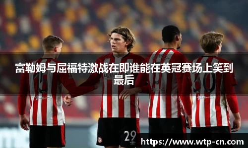 富勒姆与屈福特激战在即谁能在英冠赛场上笑到最后