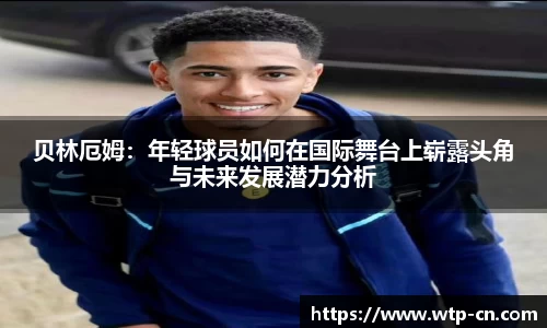 贝林厄姆：年轻球员如何在国际舞台上崭露头角与未来发展潜力分析