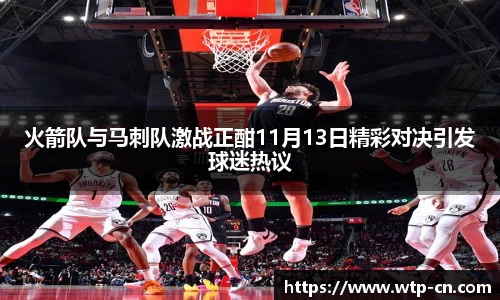 火箭队与马刺队激战正酣11月13日精彩对决引发球迷热议