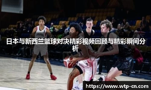 日本与新西兰篮球对决精彩视频回顾与精彩瞬间分析