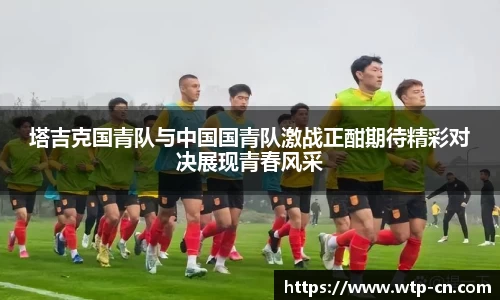 塔吉克国青队与中国国青队激战正酣期待精彩对决展现青春风采