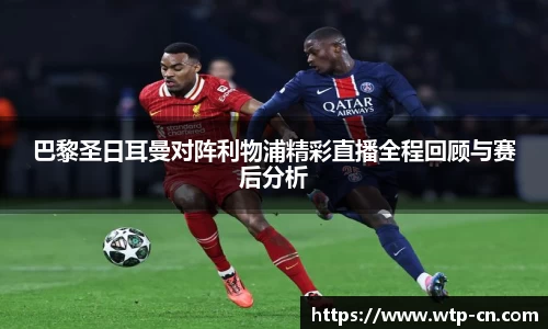 巴黎圣日耳曼对阵利物浦精彩直播全程回顾与赛后分析
