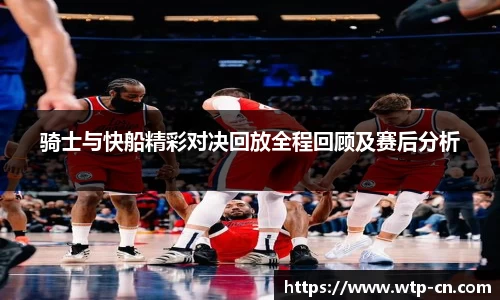 骑士与快船精彩对决回放全程回顾及赛后分析