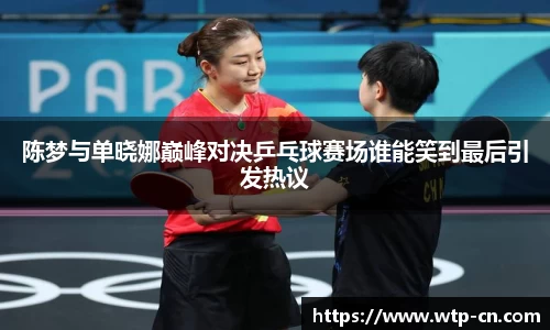 陈梦与单晓娜巅峰对决乒乓球赛场谁能笑到最后引发热议