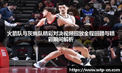 火箭队与灰熊队精彩对决视频回放全程回顾与精彩瞬间解析
