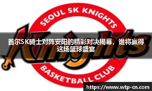 首尔SK骑士对阵安阳的精彩对决揭幕，谁将赢得这场篮球盛宴