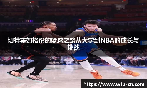 切特霍姆格伦的篮球之路从大学到NBA的成长与挑战