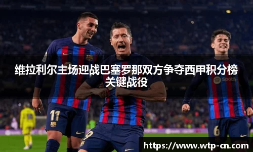 维拉利尔主场迎战巴塞罗那双方争夺西甲积分榜关键战役