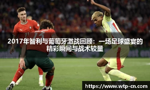 2017年智利与葡萄牙激战回顾：一场足球盛宴的精彩瞬间与战术较量