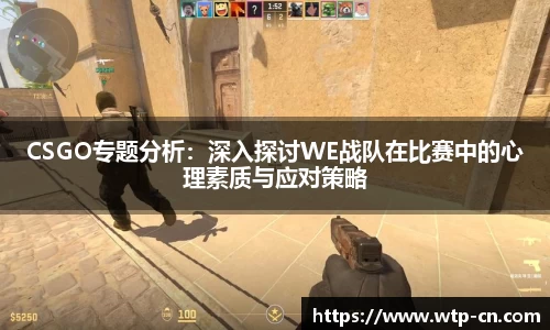 CSGO专题分析：深入探讨WE战队在比赛中的心理素质与应对策略